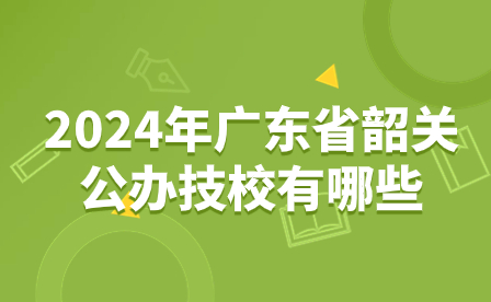 2024年廣東省韶關(guān)公辦技校有哪些？