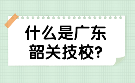 什么是廣東韶關(guān)技校?