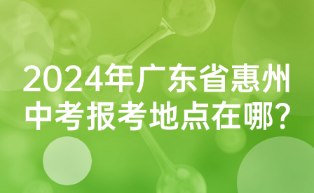 2024年廣東省惠州中考報(bào)考地點(diǎn)在哪?