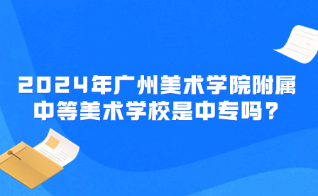 2024年廣州美術(shù)學(xué)院附屬中等美術(shù)學(xué)校是中專(zhuān)嗎?