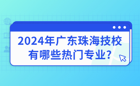 2024年廣東珠海技校有哪些熱門(mén)專(zhuān)業(yè)?