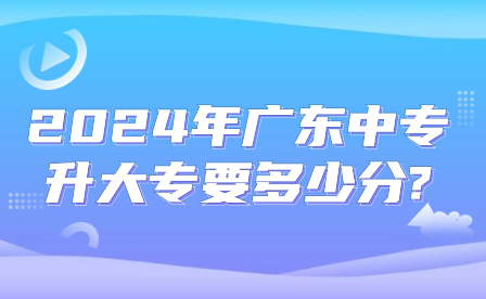 2024年廣東中專升大專要多少分?