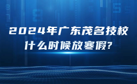 2024年廣東茂名技校什么時(shí)候放寒假?