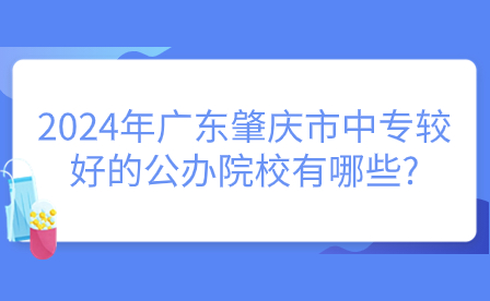 2024年廣東肇慶市中專(zhuān)較好的公辦院校有哪些?