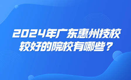 2024年廣東惠州技校較好的院校有哪些?