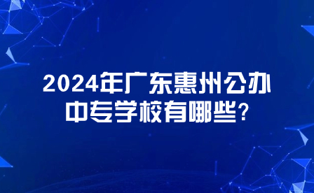 2024年廣東惠州公辦中專(zhuān)學(xué)校有哪些?