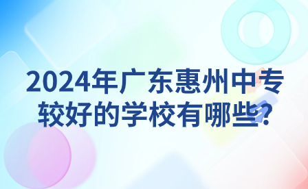 2024年廣東惠州中專(zhuān)較好的學(xué)校有哪些?