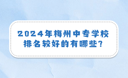 2024年梅州中專(zhuān)學(xué)校排名較好的有哪些?