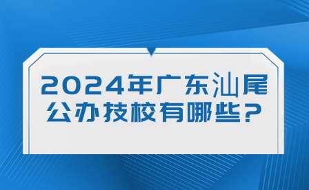 2024年廣東汕尾公辦技校有哪些?