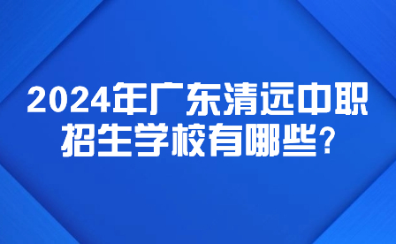 2024年廣東清遠(yuǎn)中職招生學(xué)校有哪些?