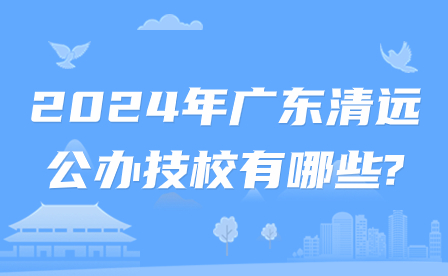 2024年廣東清遠(yuǎn)公辦技校有哪些?