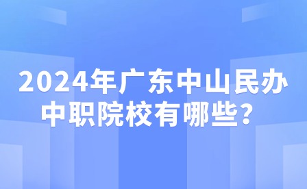 2024年廣東中山民辦中職院校有哪些？