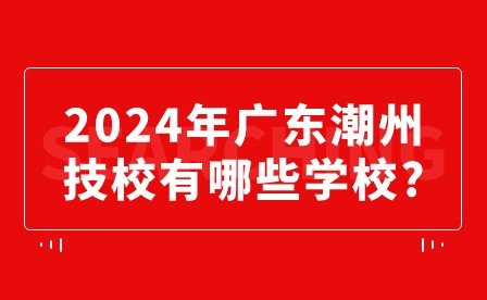 2024年廣東潮州技校有哪些學(xué)校?