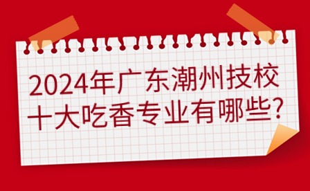 2024年廣東潮州技校十大吃香專(zhuān)業(yè)有哪些?