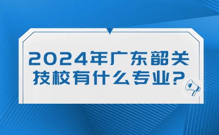 2024年廣東韶關(guān)技校有什么專(zhuān)業(yè)?