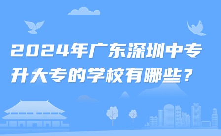 2024年廣東深圳中專升大專的學校有哪些？