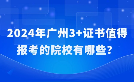 2024年廣州3+證書值得報(bào)考的院校有哪些？