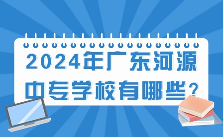 2024年廣東河源中專(zhuān)學(xué)校有哪些?