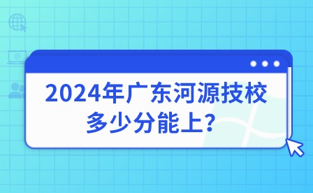 2024年廣東河源技校多少分能上？