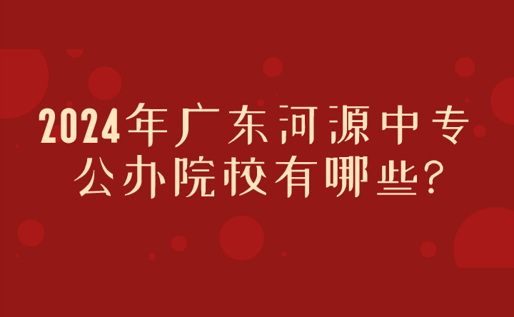 2024年廣東河源中專(zhuān)公辦院校有哪些?