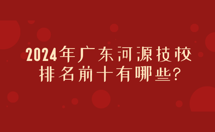 2024年廣東河源技校排名前十有哪些?