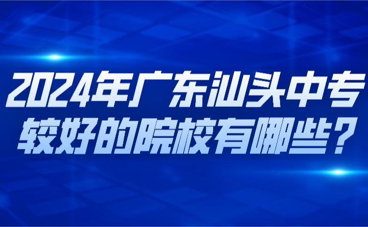 2024年廣東汕頭中專(zhuān)較好的院校有哪些?
