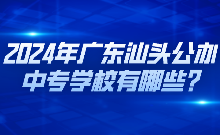 2024年廣東汕頭公辦中專(zhuān)學(xué)校有哪些?