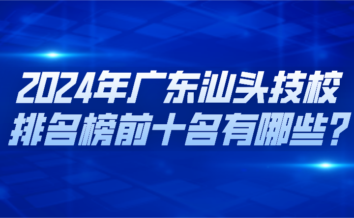 2024年廣東汕頭技校排名榜前十名有哪些?