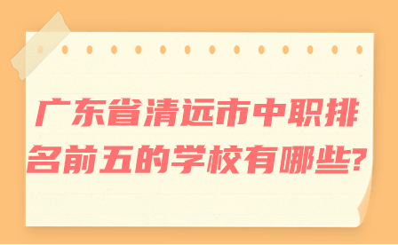 廣東省清遠(yuǎn)市中職排名前五的學(xué)校有哪些?