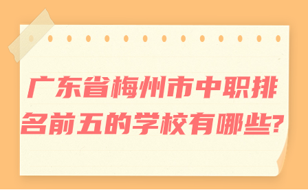 廣東省梅州市中職排名前五的學(xué)校有哪些?