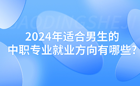 2024年適合男生的中職專業(yè)就業(yè)方向有哪些?