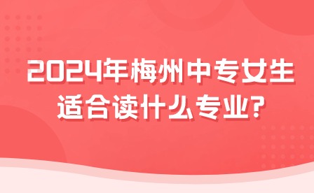 2024年梅州中專(zhuān)女生適合讀什么專(zhuān)業(yè)?