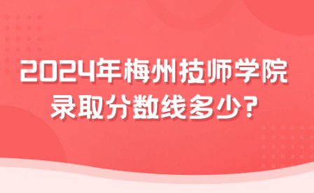 2024年梅州技師學(xué)院錄取分?jǐn)?shù)線(xiàn)多少?