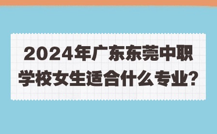 2024年廣東東莞中職學(xué)校女生適合什么專(zhuān)業(yè)?