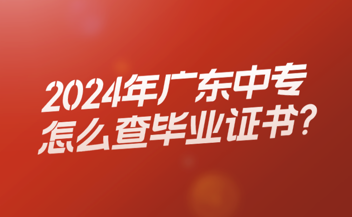 2024年廣東中專怎么查畢業(yè)證書?