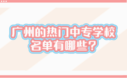 廣州的熱門中專學(xué)校名單有哪些?
