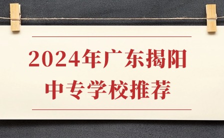 2024年廣東揭陽(yáng)中專(zhuān)學(xué)校推薦