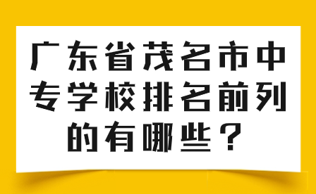 廣東省茂名市中專(zhuān)學(xué)校排名前列的有哪些在招生？