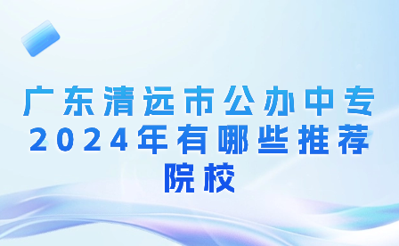 廣東清遠(yuǎn)市公辦中專2024年有哪些推薦院校?