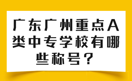 廣東廣州重點(diǎn)A類中專學(xué)校有哪些稱號(hào)