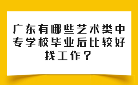 廣東有哪些藝術(shù)類中專學(xué)校畢業(yè)后比較好找工作？