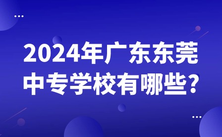 2024年廣東東莞中專(zhuān)學(xué)校有哪些?