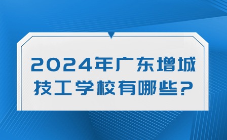 2024年廣東增城技工學(xué)校有哪些?