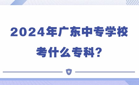 2024年廣東中專學校考什么?？?