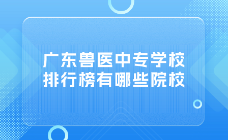 廣東獸醫(yī)中專學(xué)校排行榜有哪些院校？