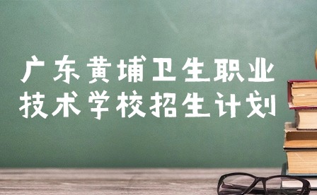 廣東黃埔衛(wèi)生職業(yè)技術(shù)學(xué)校招生計劃2023