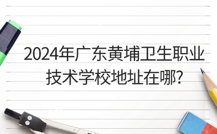 2024年廣東黃埔衛(wèi)生職業(yè)技術(shù)學(xué)校地址在哪?