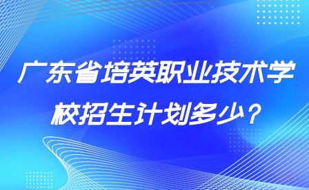 廣東省培英職業(yè)技術學校招生計劃多少?