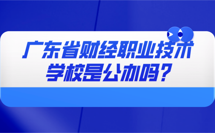 2024年廣東省財經職業(yè)技術學校是公辦嗎?
