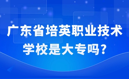 2024年廣東省培英職業(yè)技術(shù)學(xué)校是大專嗎?